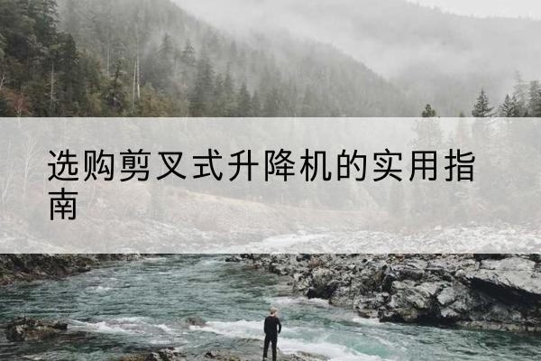 达拉特旗剪叉式升降机怎么选-选购剪叉式升降机的实用指南