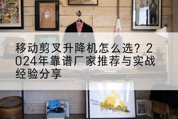 达拉特旗升降平台厂家推荐-移动剪叉升降机怎么选?2024年靠谱厂家推荐与实战经验分享