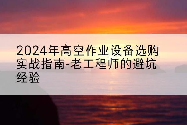 达拉特旗高空作业升降机厂家推荐-2024年高空作业设备选购实战指南-老工程师的避坑经验