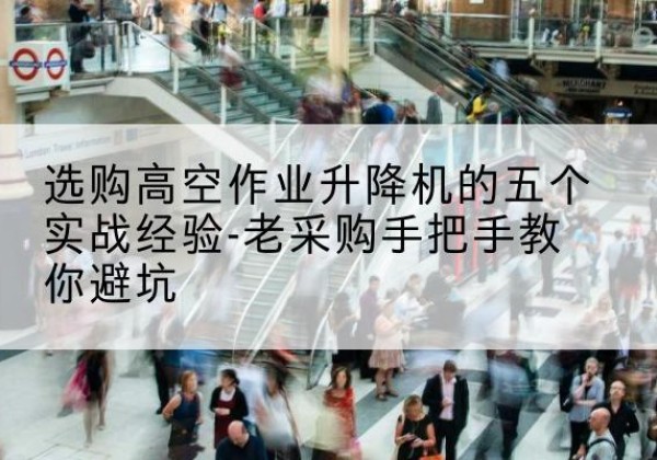 达拉特旗高空作业升降机厂家-选购高空作业升降机的五个实战经验-老采购手把手教你避坑