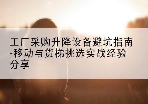 达拉特旗移动式升降机怎么选-工厂采购升降设备避坑指南-移动与货梯挑选实战经验分享