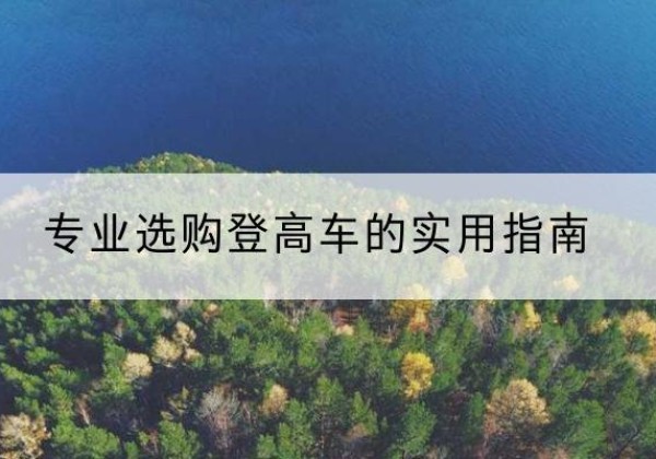 达拉特旗电动登高车厂家推荐-专业选购登高车的实用指南