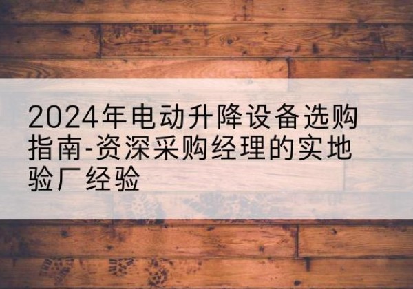 达拉特旗电动剪叉升降平台厂家-2024年电动升降设备选购指南-资深采购经理的实地验厂经验