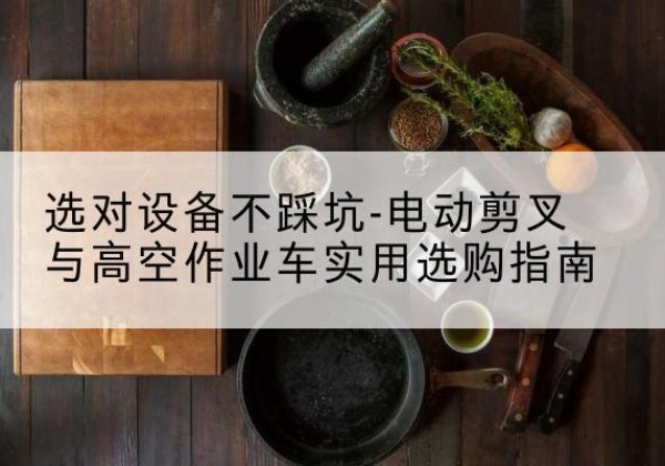 达拉特旗电动剪叉升降平台怎么选-选对设备不踩坑-电动剪叉与高空作业车实用选购指南