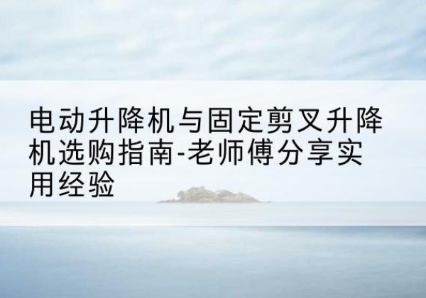 达拉特旗电动升降机怎么选-电动升降机与固定剪叉升降机选购指南-老师傅分享实用经验