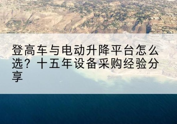 达拉特旗登高车厂家厂家-登高车与电动升降平台怎么选？十五年设备采购经验分享