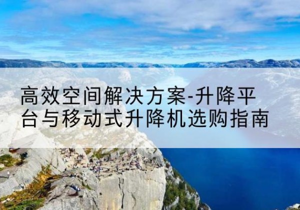 达拉特旗升降平台厂家-*空间解决方案-升降平台与移动式升降机选购指南