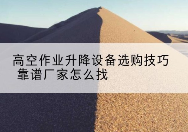 达拉特旗电动升降平台厂家推荐-高空作业升降设备选购技巧 靠谱厂家怎么找