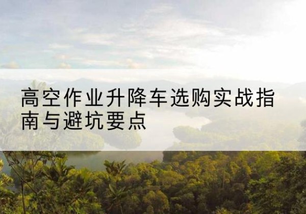 达拉特旗升降车怎么选-高空作业升降车选购实战指南与避坑要点