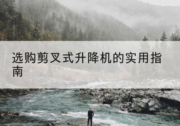达拉特旗剪叉式升降机怎么选-选购剪叉式升降机的实用指南