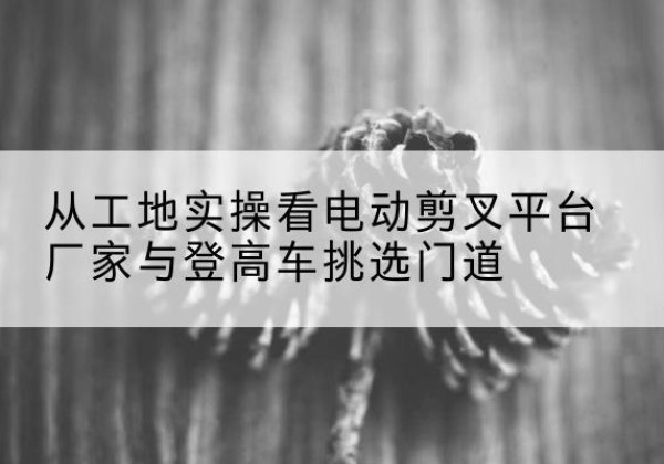 达拉特旗电动剪叉升降平台厂家-从工地实操看电动剪叉平台厂家与登高车挑选门道