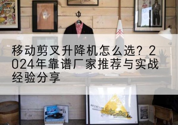 达拉特旗升降平台厂家推荐-移动剪叉升降机怎么选？2024年靠谱厂家推荐与实战经验分享