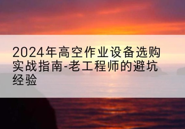 达拉特旗高空作业升降机厂家推荐-2024年高空作业设备选购实战指南-老工程师的避坑经验