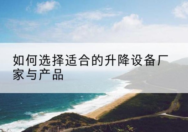 达拉特旗电动升降平台厂家-如何选择适合的升降设备厂家与产品