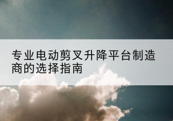 达拉特旗电动剪叉升降平台厂家-专业电动剪叉升降平台制造商的选择指南
